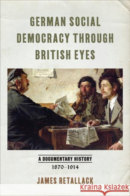 German Social Democracy Through British Eyes: A Documentary History, 1870-1914 James Retallack 9781487527471 University of Toronto Press - książka