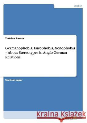 Germanophobia, Europhobia, Xenophobia - About Stereotypes in Anglo-German Relations Therese Remus   9783656219378 GRIN Verlag oHG - książka