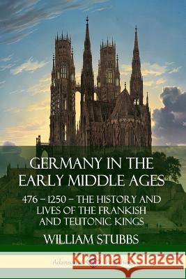 Germany in the Early Middle Ages: 476 – 1250 – The History and Lives of the Frankish and Teutonic Kings William Stubbs 9780359733842 Lulu.com - książka