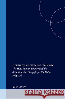 Germany's Northern Challenge: The Holy Roman Empire and the Scandinavian Struggle for the Baltic 1563-1576 Jason Lavery 9780391041561 Brill Academic Publishers - książka