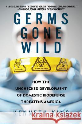 Germs Gone Wild: How the Unchecked Development of Domestic Biodefense Threatens America Kenneth King 9781605982687 Pegasus Books - książka