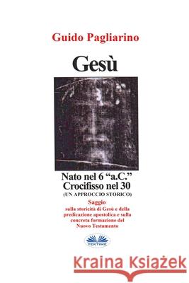 Gesù, Nato Nel 6 a.C. Crocifisso Nel 30: Un Approccio Storico - Saggio Guido Pagliarino 9788893985581 Tektime - książka