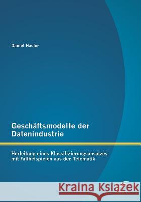 Geschäftsmodelle der Datenindustrie: Herleitung eines Klassifizierungsansatzes mit Fallbeispielen aus der Telematik Hasler, Daniel 9783958508149 Diplomica Verlag Gmbh - książka