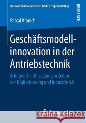Geschäftsmodellinnovation in Der Antriebstechnik: Erfolgreiche Umsetzung in Zeiten Der Digitalisierung Und Industrie 4.0 Kranich, Pascal 9783658250102 Springer Gabler - książka