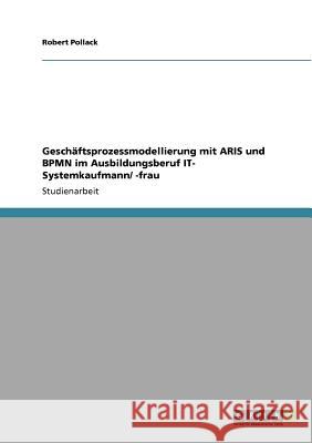 Geschäftsprozessmodellierung mit ARIS und BPMN im Ausbildungsberuf IT- Systemkaufmann/ -frau Robert Pollack 9783640794843 Grin Verlag - książka