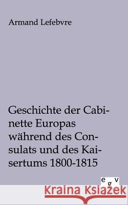 Geschichte der Cabinette Europas während des Consulats und des Kaisertums 1800 - 1815 Lefebvre, Armand 9783863825928 Europäischer Geschichtsverlag - książka