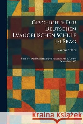 Geschichte Der Deutschen Evangelischen Schule in Prag: Zur Feier Des Hundertja?hrigen Bestandes Am 5. Und 6. November 1927 Various Author                           9781025692685 Tradd Street Press - książka