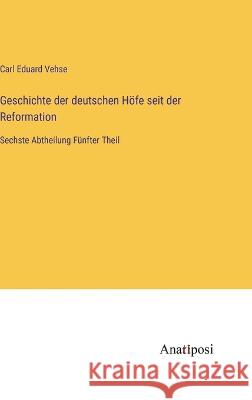 Geschichte der deutschen Hoefe seit der Reformation: Sechste Abtheilung Funfter Theil Carl Eduard Vehse   9783382020132 Anatiposi Verlag - książka
