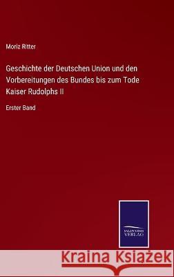 Geschichte der Deutschen Union und den Vorbereitungen des Bundes bis zum Tode Kaiser Rudolphs II: Erster Band Moriz Ritter 9783752537093 Salzwasser-Verlag Gmbh - książka