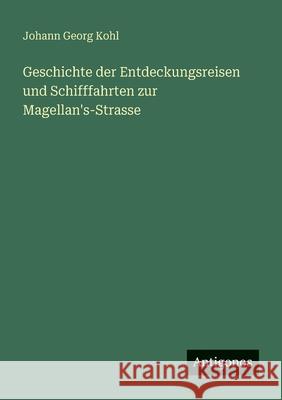 Geschichte der Entdeckungsreisen und Schifffahrten zur Magellan's-Strasse Johann Georg Kohl 9783386415279 Antigonos Verlag - książka