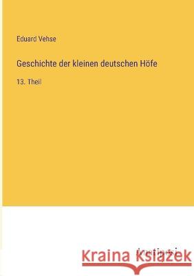 Geschichte der kleinen deutschen Hoefe: 13. Theil Eduard Vehse   9783382205508 Anatiposi Verlag - książka