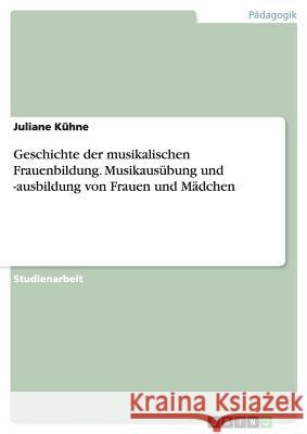 Geschichte der musikalischen Frauenbildung. Musikausübung und -ausbildung von Frauen und Mädchen Juliane Kuhne 9783656693659 Grin Verlag Gmbh - książka