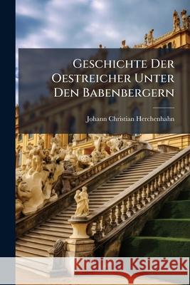 Geschichte Der Oestreicher Unter Den Babenbergern: Aus Quellen Und Quellmässigen Schriftstellern Geschöpft Herchenhahn, Johann Christian 9781144630360  - książka