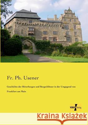 Geschichte der Ritterburgen und Bergschlösser in der Umgegend von Frankfurt am Main Fr Ph Usener 9783956105098 Vero Verlag - książka