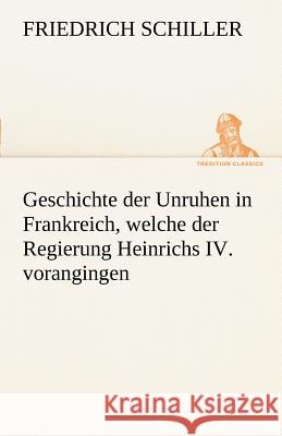 Geschichte der Unruhen in Frankreich, welche der Regierung Heinrichs IV. vorangingen. Schiller, Friedrich 9783842413665 TREDITION CLASSICS - książka