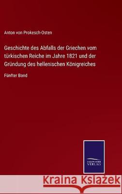 Geschichte des Abfalls der Griechen vom türkischen Reiche im Jahre 1821 und der Gründung des hellenischen Königreiches: Fünfter Band Von Prokesch-Osten, Anton 9783752536973 Salzwasser-Verlag Gmbh - książka