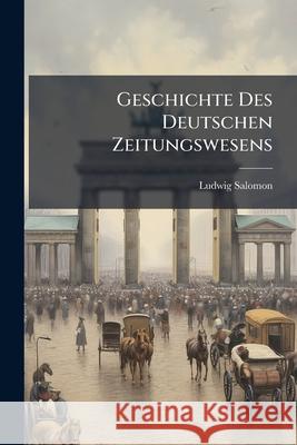 Geschichte Des Deutschen Zeitungswesens: Bd. Die Deutschen Zeitungen Wahrend Der Fremdherrschaft (1792-1814). 1902 Ludwig Salomon 9781144443786  - książka
