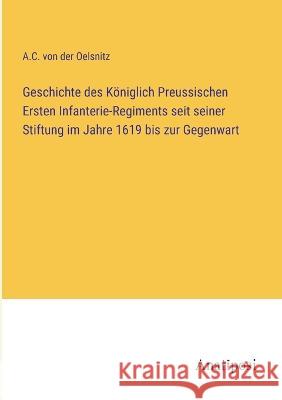 Geschichte des Koeniglich Preussischen Ersten Infanterie-Regiments seit seiner Stiftung im Jahre 1619 bis zur Gegenwart A C Von Der Oelsnitz   9783382030421 Anatiposi Verlag - książka