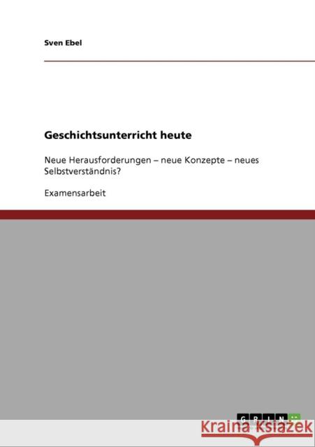 Geschichtsunterricht heute: Neue Herausforderungen - neue Konzepte - neues Selbstverständnis? Ebel, Sven 9783638742979 Grin Verlag - książka