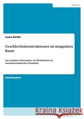 Geschlechtskonstruktionen im imaginären Raum : Zur medialen Präsentation von Weiblichkeit im nationalsozialistischen Rundfunk Laura Dorfer 9783640143412 Grin Verlag - książka