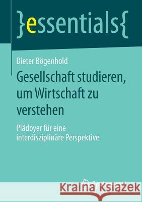 Gesellschaft Studieren, Um Wirtschaft Zu Verstehen: Plädoyer Für Eine Interdisziplinäre Perspektive Bögenhold, Dieter 9783658091934 Springer vs - książka