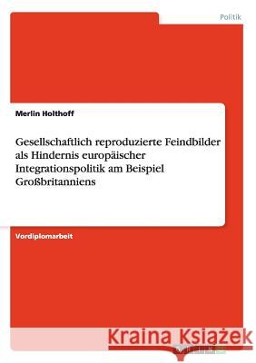 Gesellschaftlich reproduzierte Feindbilder als Hindernis europäischer Integrationspolitik am Beispiel Großbritanniens Merlin Holthoff 9783640521005 Grin Verlag - książka