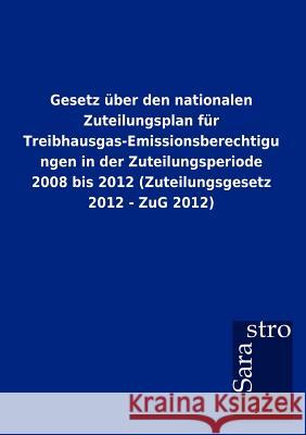 Gesetz Ber Den Nationalen Zuteilungsplan Fur Treibhausgas-Emissionsberechtigungen in Der Zuteilungsperiode 2008 Bis 2012 (Zuteilungsgesetz 2012 - Zug  9783864717390 Sarastro Gmbh - książka