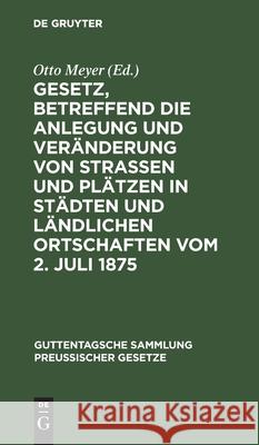 Gesetz, Betreffend Die Anlegung Und Veränderung Von Straßen Und Plätzen in Städten Und Ländlichen Ortschaften Vom 2. Juli 1875: Textausgabe Mit Anmerk Meyer, Otto 9783111313245 Walter de Gruyter - książka