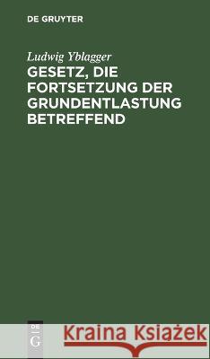 Gesetz, die Fortsetzung der Grundentlastung betreffend Ludwig Yblagger   9783112639658 de Gruyter - książka