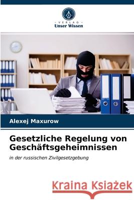Gesetzliche Regelung von Geschäftsgeheimnissen Alexej Maxurow 9786203362268 Verlag Unser Wissen - książka