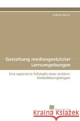 Gestaltung mediengestützter Lernumgebungen : Eine explorative Fallstudie eines tertiären Weiterbildungsträgers Ziltener, Andreas 9783838102139 Südwestdeutscher Verlag für Hochschulschrifte - książka