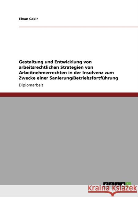 Gestaltung und Entwicklung von arbeitsrechtlichen Strategien von Arbeitnehmerrechten in der Insolvenz zum Zwecke einer Sanierung/Betriebsfortführung Cakir, Elvan 9783640710034 Grin Verlag - książka