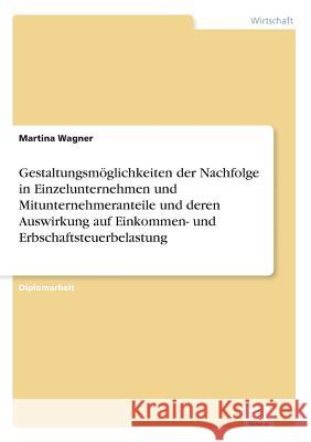 Gestaltungsmöglichkeiten der Nachfolge in Einzelunternehmen und Mitunternehmeranteile und deren Auswirkung auf Einkommen- und Erbschaftsteuerbelastung Wagner, Martina 9783838678559 Grin Verlag - książka