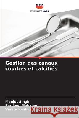 Gestion des canaux courbes et calcifiés Singh, Manjot, Mahajan, Pardeep, Keshav, Vanita 9786208671518 Editions Notre Savoir - książka