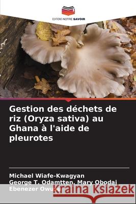 Gestion des déchets de riz (Oryza sativa) au Ghana à l'aide de pleurotes Wiafe-Kwagyan, Michael, Odamtten, Mary Obodai, George T., Owusu, Ebenezer 9786207953615 Editions Notre Savoir - książka