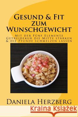 Gesund & Fit zum Wunschgewicht: Mit der Fünf Elemente Getreidekur die Mitte stärken & die Pfunde schmelzen lassen Herzberg, Daniela 9781548391898 Createspace Independent Publishing Platform - książka