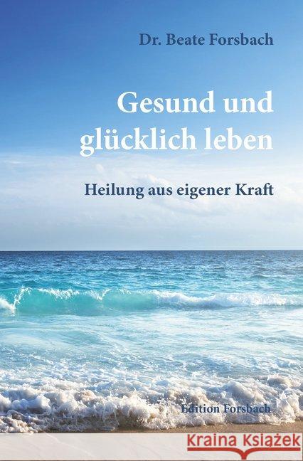 Gesund und glücklich leben : Heilung aus eigener Kraft Forsbach, Beate 9783959040068 Edition Forsbach - książka