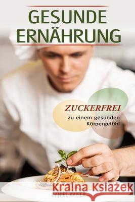 Gesunde Ernährung - Zuckerfrei zu einem gesunden Körpergefühl Kaiser, Daniel 9781983258848 Independently Published - książka