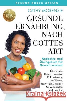 Gesunde Ernährung, nach Gottes Art: Andachts- und Aufgabenbuch für Gewichtsverlust: Überwinde Deine Obsessive Fokussierung auf Essen, Entwickle Gesund Morenzie, Cathy 9781990078156 Guiding Light Publishing - książka