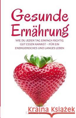 Gesunde Ernährung: Wie du jeden Tag einfach richtig gut essen kannst, für ein energiereiches und langes Leben Svendsen, Karolina 9781976067747 Createspace Independent Publishing Platform - książka