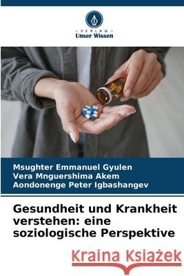 Gesundheit und Krankheit verstehen: eine soziologische Perspektive Gyulen, Msughter Emmanuel, Akem, Vera Mnguershima, Igbashangev, Aondonenge Peter 9786209236181 Verlag Unser Wissen - książka