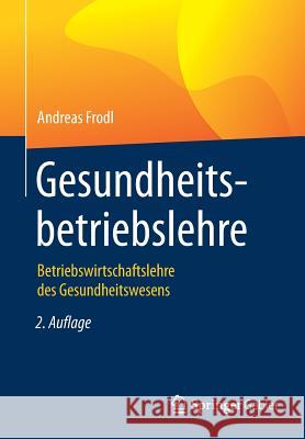 Gesundheitsbetriebslehre: Betriebswirtschaftslehre Des Gesundheitswesens Frodl, Andreas 9783658165635 Springer Gabler - książka