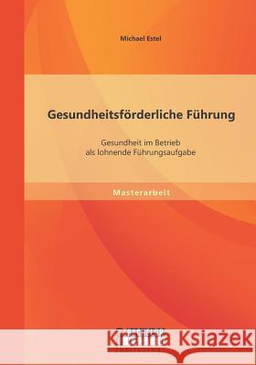 Gesundheitsförderliche Führung: Gesundheit im Betrieb als lohnende Führungsaufgabe Michael Estel 9783958200593 Bachelor + Master Publishing - książka