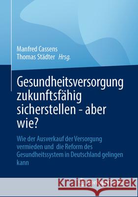 Gesundheitsversorgung Zukunftsf?hig Sicherstellen - Aber Wie?: Wie Der Ausverkauf Der Versorgung Vermieden Und Die Reform Des Gesundheitssystem in Deu Manfred Cassens Thomas St?dter 9783658492519 Springer Gabler - książka