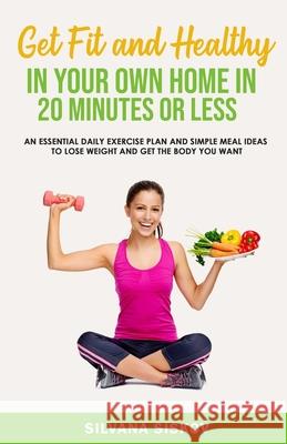 Get Fit and Healthy in Your Own Home in 20 Minutes or Less: An Essential Daily Exercise Plan and Simple Meal Ideas to Lose Weight and Get the Body You Silvana Siskov 9781916242425 Silvana Siskov - książka