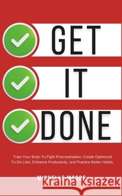 Get It Done: Train Your Brain To Fight Procrastination, Create Optimized To-Do Lists, Enhance Productivity, and Practice Better Hab Michelle Moore 9781096084686 Independently Published - książka