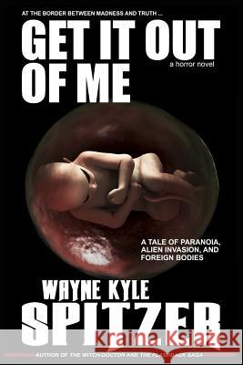 Get It Out of Me - A Horror Novel: At the Border Between Madness and Truth ... a Tale of Paranoia, Alien Invasion, and Foreign Bodies Spitzer, Wayne Kyle 9781730893438 Independently Published - książka