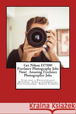 Get Nikon D7500 Freelance Photography Jobs Now! Amazing Freelance Photographer Jobs: Starting a Photography Business with a Commercial Photographer Ni Brian Mahoney 9781974495351 Createspace Independent Publishing Platform - książka
