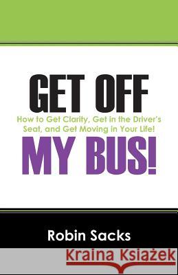 Get Off My Bus!: How to Get Clarity, Get in the Driver's Seat, and Get Moving in Your Life! Sacks, Robin 9781432764913 Outskirts Press - książka
