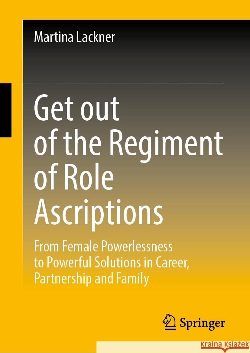 Get Out of the Regiment of Role Ascriptions: From Female Powerlessness to Powerful Solutions in Career, Partnership and Family Martina Lackner 9783658438388 Springer - książka